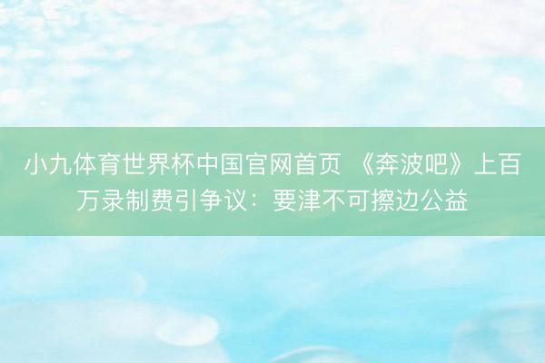 小九体育世界杯中国官网首页 《奔波吧》上百万录制费引争议：要津不可擦边公益