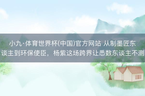 小九·体育世界杯(中国)官方网站 从制墨匠东谈主到环保使臣，杨紫这场跨界让悉数东谈主不测