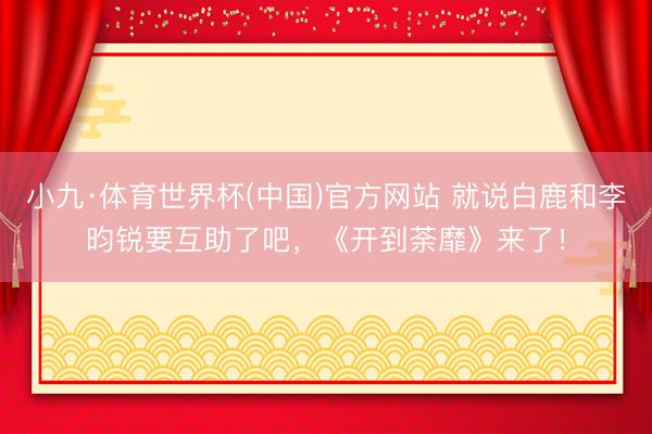 小九·体育世界杯(中国)官方网站 就说白鹿和李昀锐要互助了吧，《开到荼靡》来了！