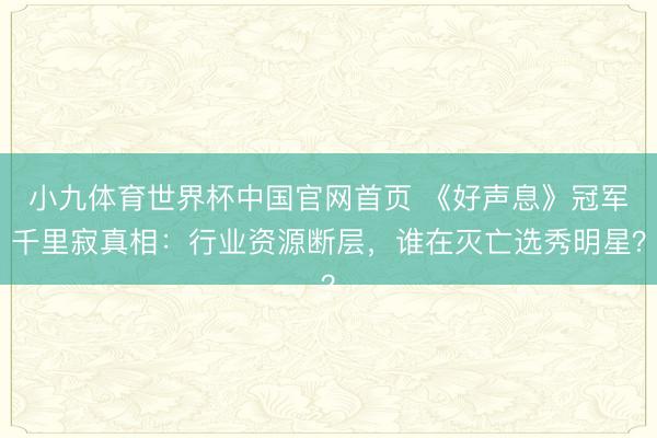 小九体育世界杯中国官网首页 《好声息》冠军千里寂真相：行业资源断层，谁在灭亡选秀明星？