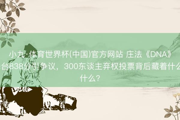 小九·体育世界杯(中国)官方网站 庄法《DNA》舞台838分引争议，300东谈主弃权投票背后藏着什么？