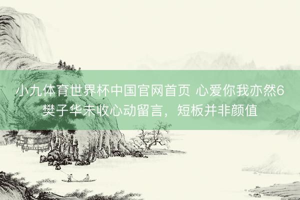 小九体育世界杯中国官网首页 心爱你我亦然6樊子华未收心动留言，短板并非颜值