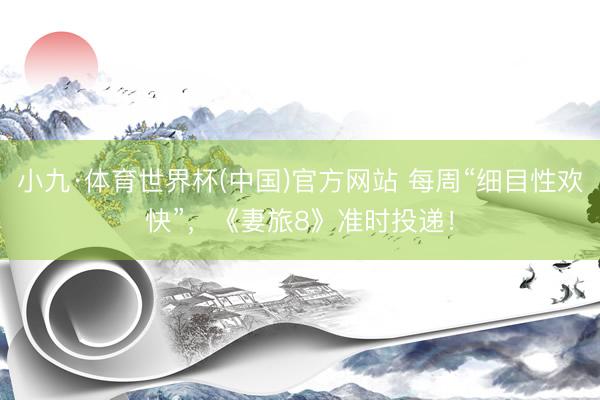 小九·体育世界杯(中国)官方网站 每周“细目性欢快”,《妻旅8》准时投递!