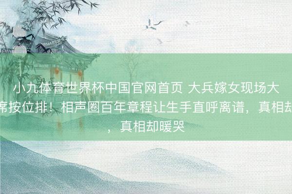 小九体育世界杯中国官网首页 大兵嫁女现场大咖缺席按位排!相声圈百年章程让生手直呼离谱,真相却暖哭