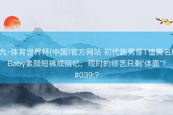小九·体育世界杯(中国)官方网站 初代跑男穿T恤撕名牌！Baby素颜短裤成回忆，现时的综艺只剩'体面'？