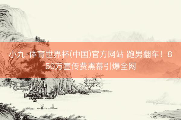 小九·体育世界杯(中国)官方网站 跑男翻车!850万宣传费黑幕引爆全网