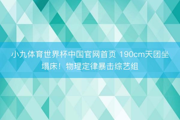 小九体育世界杯中国官网首页 190cm天团坐塌床!物理定律暴击综艺组