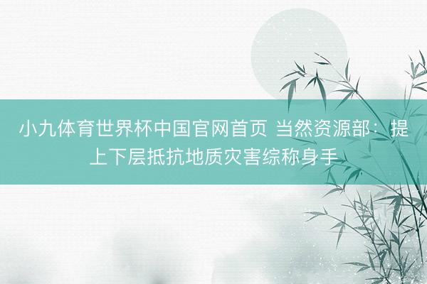 小九体育世界杯中国官网首页 当然资源部：提上下层抵抗地质灾害综称身手