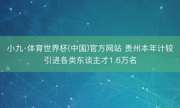 小九·体育世界杯(中国)官方网站 贵州本年计较引进各类东谈主才1.6万名
