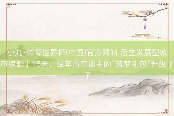 小九·体育世界杯(中国)官方网站 后生发展型城市掠影｜15天，给年青东谈主的“筑梦礼包”升级了