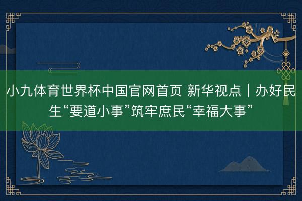 小九体育世界杯中国官网首页 新华视点｜办好民生“要道小事”筑牢庶民“幸福大事”