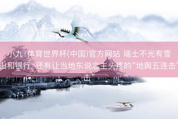 小九·体育世界杯(中国)官方网站 瑞士不光有雪山和银行， 还有让当地东说念主头疼的“地舆五连击”