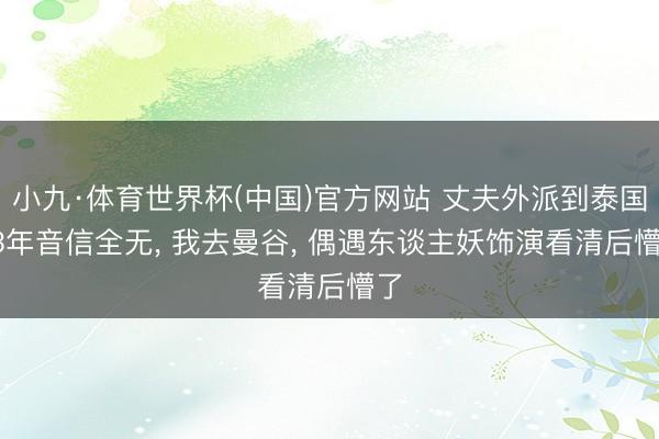 小九·体育世界杯(中国)官方网站 丈夫外派到泰国， 3年音信全无， 我去曼谷， 偶遇东谈主妖饰演看清后懵了