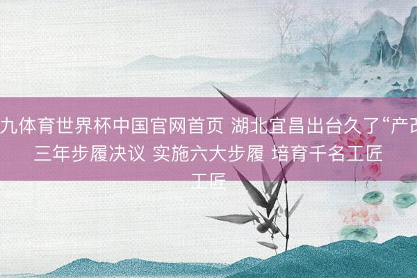 小九体育世界杯中国官网首页 湖北宜昌出台久了“产改”三年步履决议 实施六大步履 培育千名工匠