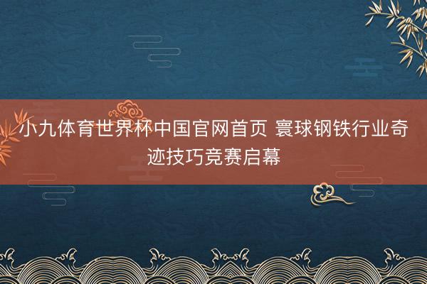 小九体育世界杯中国官网首页 寰球钢铁行业奇迹技巧竞赛启幕