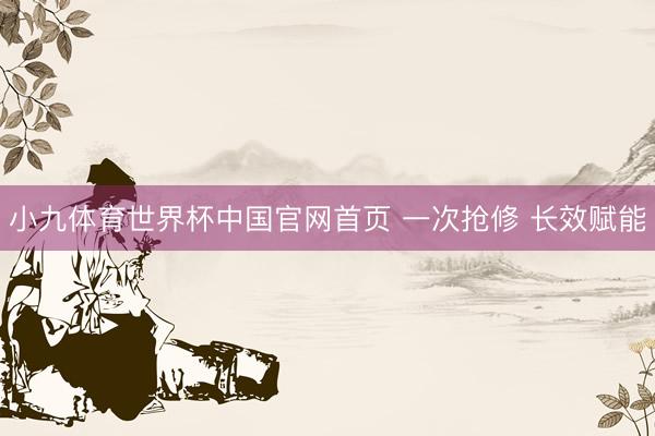 小九体育世界杯中国官网首页 一次抢修 长效赋能