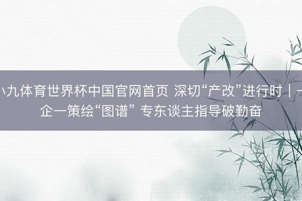 小九体育世界杯中国官网首页 深切“产改”进行时｜一企一策绘“图谱” 专东谈主指导破勤奋