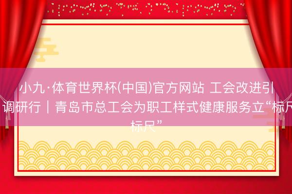 小九·体育世界杯(中国)官方网站 工会改进引申调研行｜青岛市总工会为职工样式健康服务立“标尺”