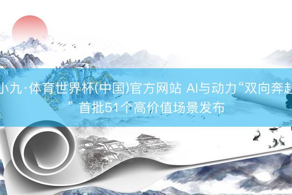 小九·体育世界杯(中国)官方网站 AI与动力“双向奔赴” 首批51个高价值场景发布
