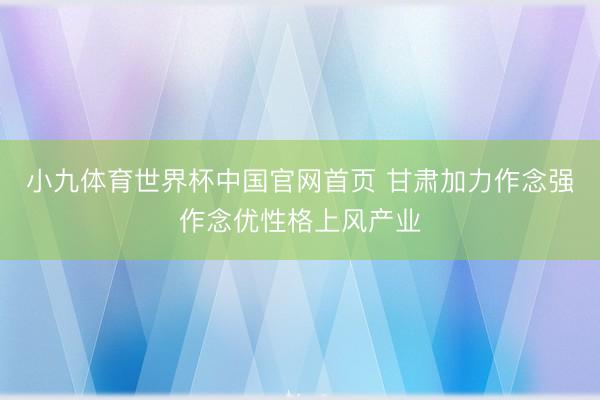 小九体育世界杯中国官网首页 甘肃加力作念强作念优性格上风产业