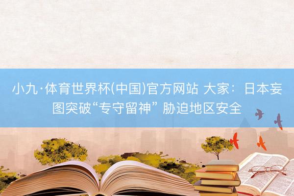 小九·体育世界杯(中国)官方网站 大家：日本妄图突破“专守留神” 胁迫地区安全
