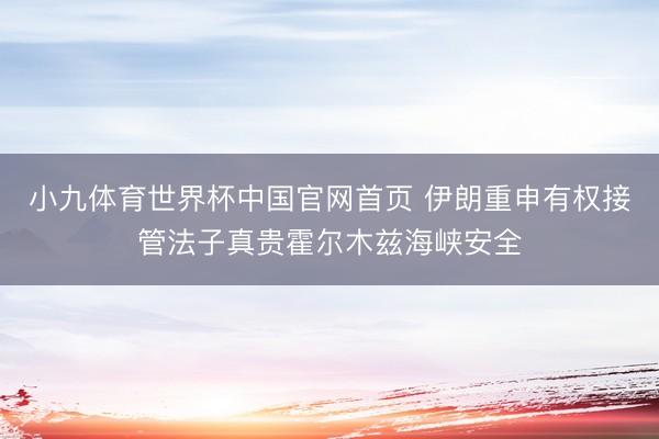 小九体育世界杯中国官网首页 伊朗重申有权接管法子真贵霍尔木兹海峡安全