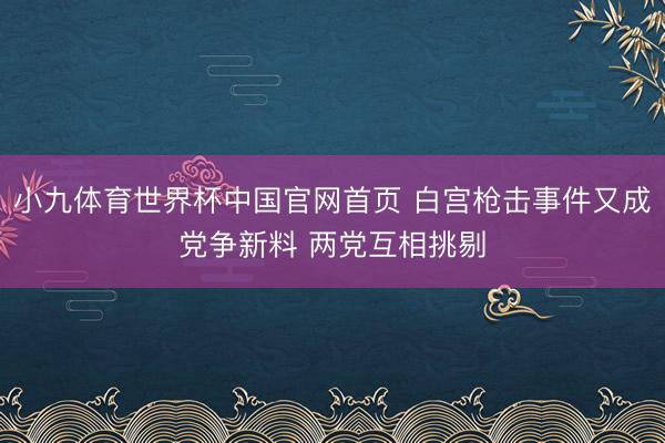 小九体育世界杯中国官网首页 白宫枪击事件又成党争新料 两党互相挑剔