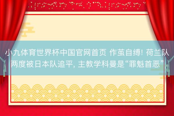 小九体育世界杯中国官网首页 作茧自缚! 荷兰队两度被日本队追平, 主教学科曼是“罪魁首恶”