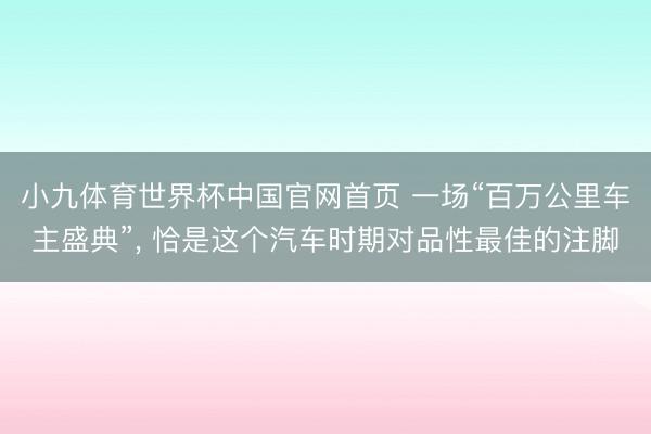 小九体育世界杯中国官网首页 一场“百万公里车主盛典”， 恰是这个汽车时期对品性最佳的注脚
