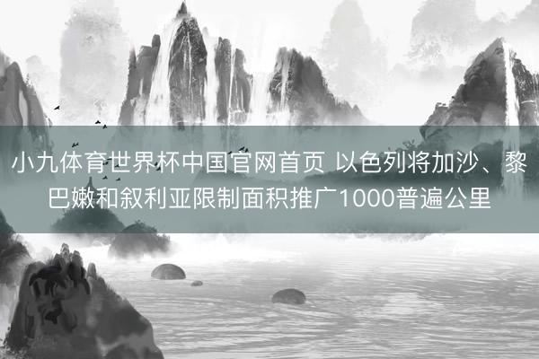 小九体育世界杯中国官网首页 以色列将加沙、黎巴嫩和叙利亚限制面积推广1000普遍公里