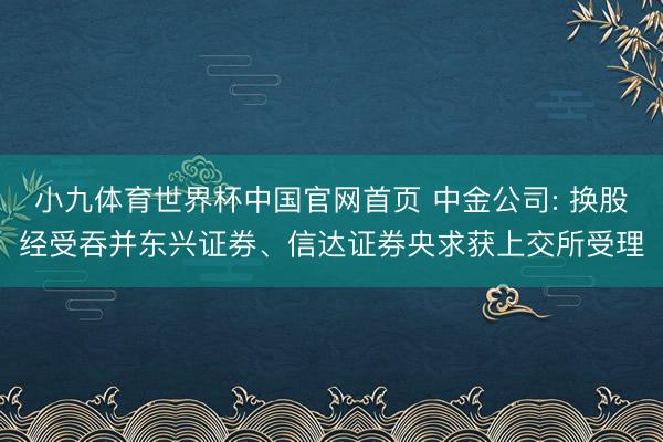 小九体育世界杯中国官网首页 中金公司: 换股经受吞并东兴证券、信达证券央求获上交所受理
