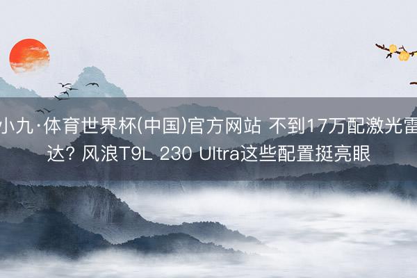 小九·体育世界杯(中国)官方网站 不到17万配激光雷达? 风浪T9L 230 Ultra这些配置挺亮眼