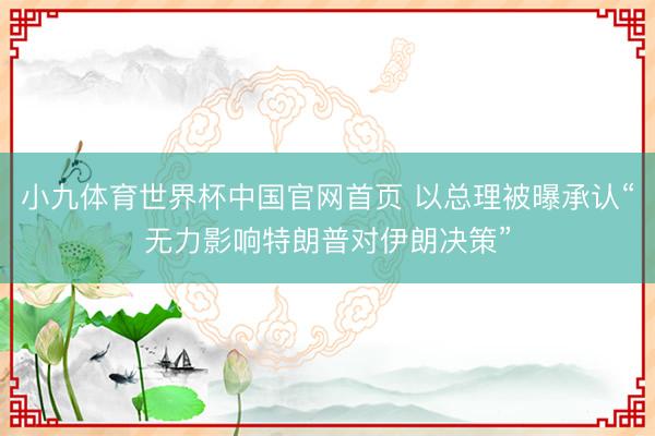 小九体育世界杯中国官网首页 以总理被曝承认“无力影响特朗普对伊朗决策”