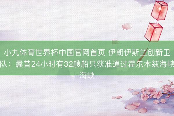 小九体育世界杯中国官网首页 伊朗伊斯兰创新卫队：曩昔24小时有32艘船只获准通过霍尔木兹海峡