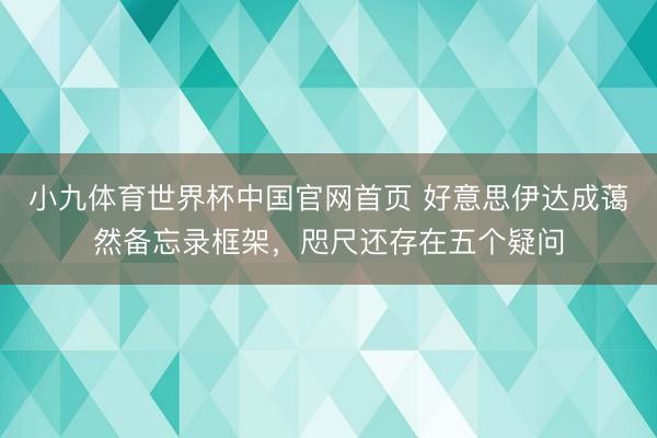 小九体育世界杯中国官网首页 好意思伊达成蔼然备忘录框架，咫尺还存在五个疑问