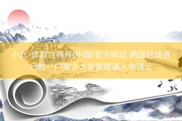 小九·体育世界杯(中国)官方网站 跨国赶场进行时:广交会大家客商涌入华强北