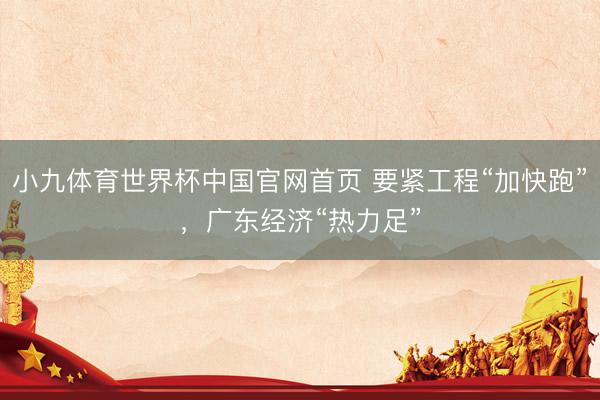 小九体育世界杯中国官网首页 要紧工程“加快跑”，广东经济“热力足”