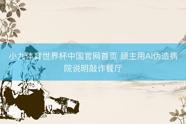 小九体育世界杯中国官网首页 顾主用AI伪造病院说明敲诈餐厅