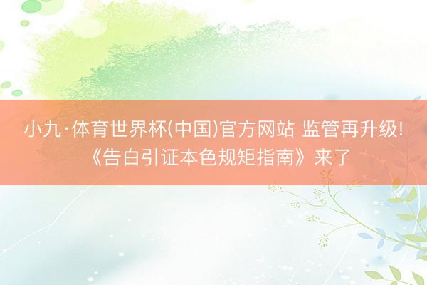 小九·体育世界杯(中国)官方网站 监管再升级! 《告白引证本色规矩指南》来了