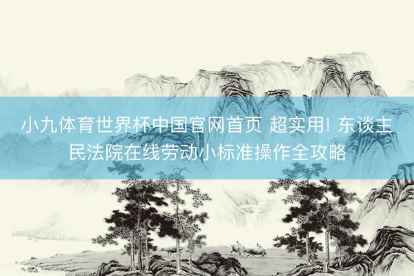 小九体育世界杯中国官网首页 超实用! 东谈主民法院在线劳动小标准操作全攻略