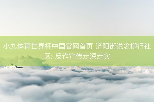 小九体育世界杯中国官网首页 济阳街说念柳行社区: 反诈宣传走深走实