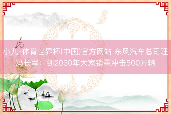 小九·体育世界杯(中国)官方网站 东风汽车总司理冯长军:到2030年大家销量冲击500万辆