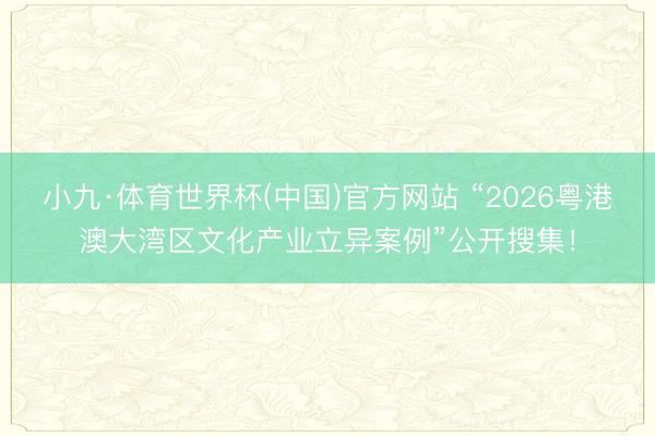 小九·体育世界杯(中国)官方网站 “2026粤港澳大湾区文化产业立异案例”公开搜集！