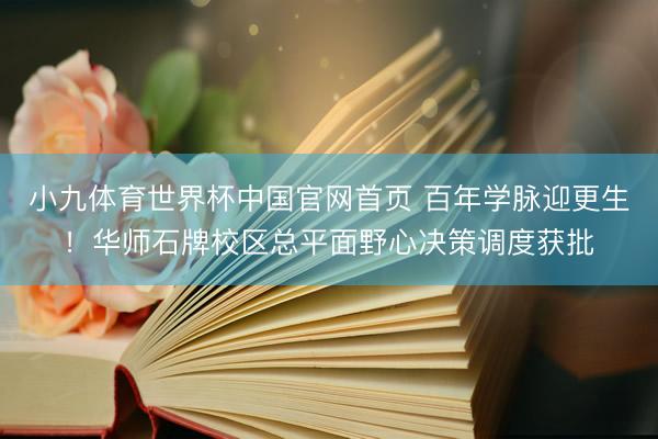 小九体育世界杯中国官网首页 百年学脉迎更生!华师石牌校区总平面野心决策调度获批