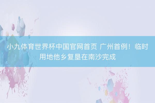 小九体育世界杯中国官网首页 广州首例!临时用地他乡复垦在南沙完成