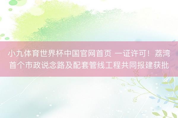 小九体育世界杯中国官网首页 一证许可！荔湾首个市政说念路及配套管线工程共同报建获批