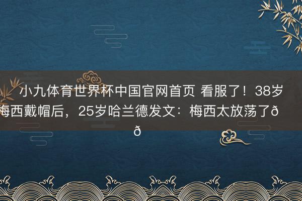 小九体育世界杯中国官网首页 看服了！38岁梅西戴帽后，25岁哈兰德发文：梅西太放荡了👑