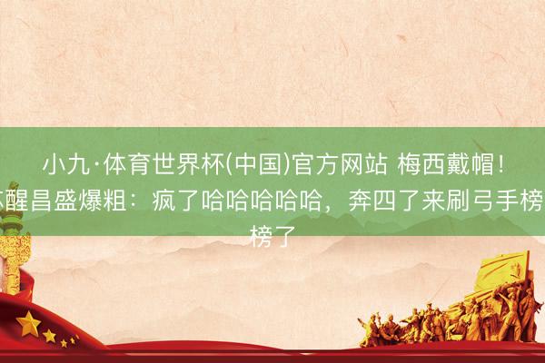 小九·体育世界杯(中国)官方网站 梅西戴帽！苏醒昌盛爆粗：疯了哈哈哈哈哈，奔四了来刷弓手榜了
