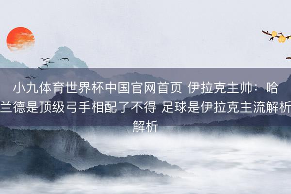 小九体育世界杯中国官网首页 伊拉克主帅：哈兰德是顶级弓手相配了不得 足球是伊拉克主流解析