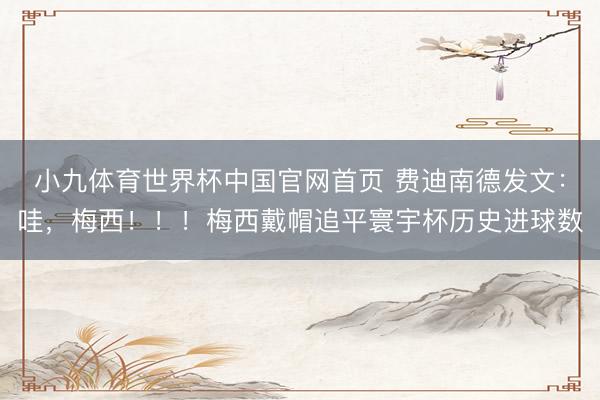 小九体育世界杯中国官网首页 费迪南德发文：哇，梅西！！！梅西戴帽追平寰宇杯历史进球数